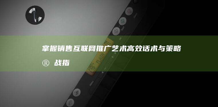 掌握销售互联网推广艺术：高效话术与策略实战指南